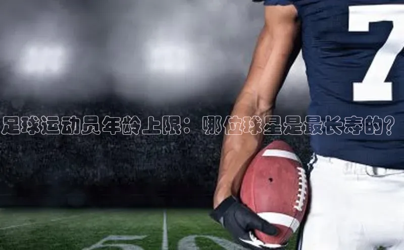 k1体育在线登录百度数据开放平台足球运动员年龄上限：哪位球星是最长寿的？