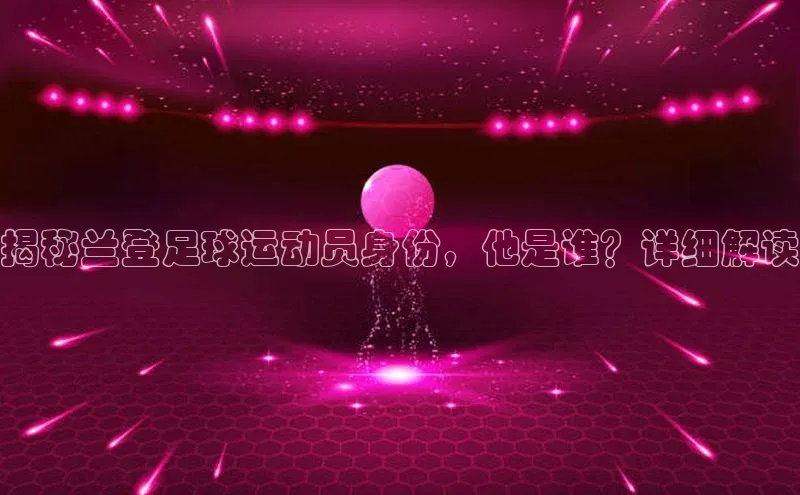 k1·体育app下载梯哥哥科技揭秘兰登足球运动员身份，他是谁？详细解读