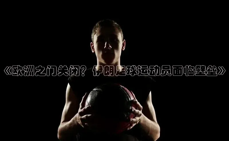 k1·体育app下载引力传媒《欧洲之门关闭？伊朗足球运动员面临壁垒》