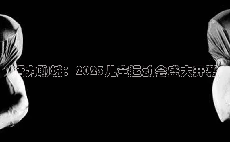 k1体育登录入口注册送38元观星盘活力聊城：2023儿童运动会盛大开幕