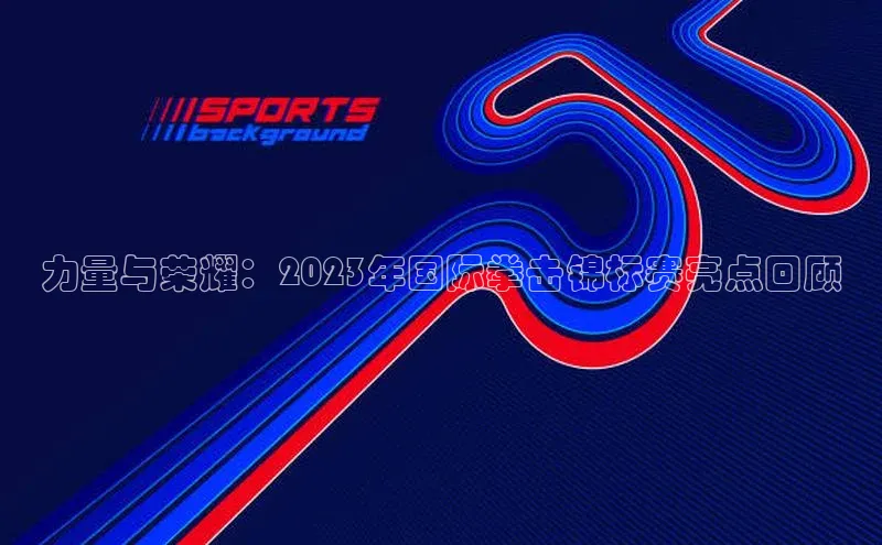 力量与荣耀：2023年国际拳击锦标赛亮点回顾