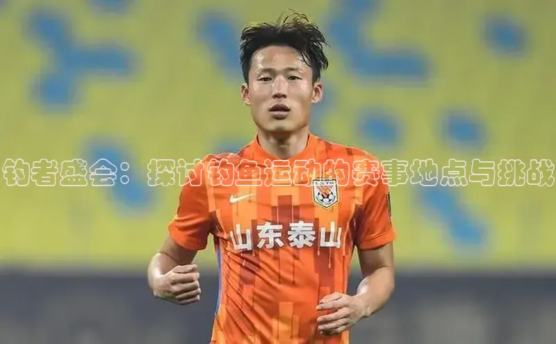 钓者盛会：探讨钓鱼运动的赛事地点与挑战