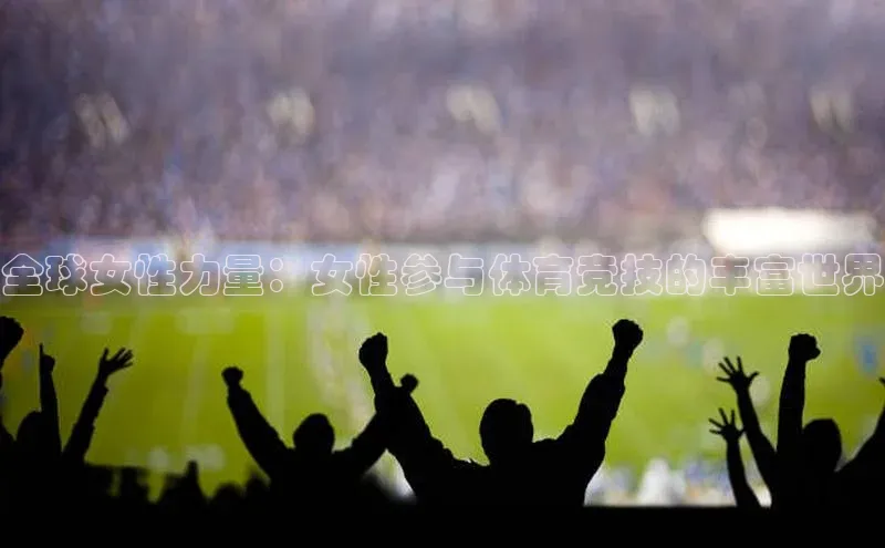 全球女性力量：女性参与体育竞技的丰富世界