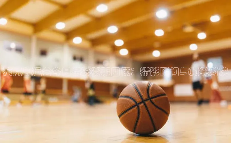 东京奥运会今日精彩赛事回顾：精彩瞬间与顶尖对决