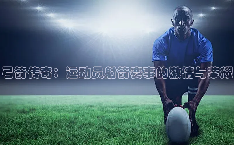 弓箭传奇：运动员射箭赛事的激情与荣耀