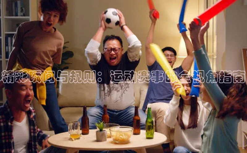 精彩瞬间与规则：运动赛事的全视角指南
