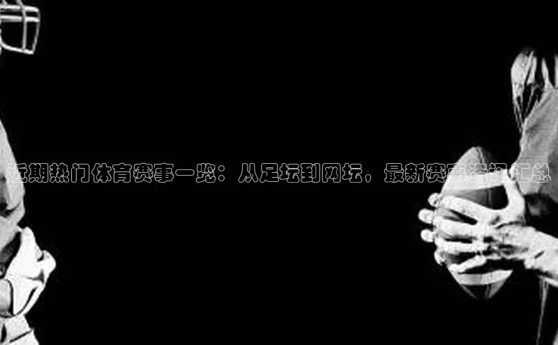 近期热门体育赛事一览：从足坛到网坛，最新赛事资讯汇总