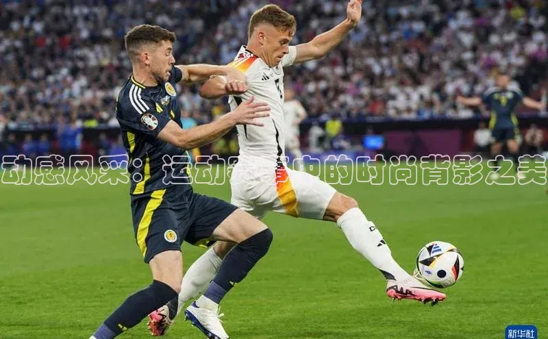 动感风采：运动赛事中的时尚背影之美